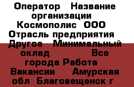 Оператор › Название организации ­ Космополис, ООО › Отрасль предприятия ­ Другое › Минимальный оклад ­ 25 000 - Все города Работа » Вакансии   . Амурская обл.,Благовещенск г.